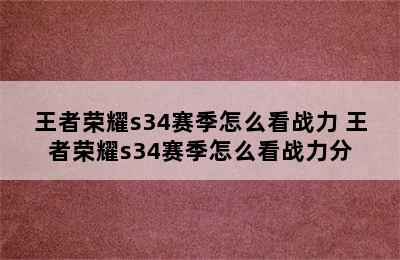 王者荣耀s34赛季怎么看战力 王者荣耀s34赛季怎么看战力分